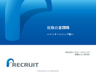 (C) Recruit Career Co.,Ltd. All rights reserved.
就職白書2015
―インターンシップ編―
株式会社リクルートキャリア
就職みらい研究所
 