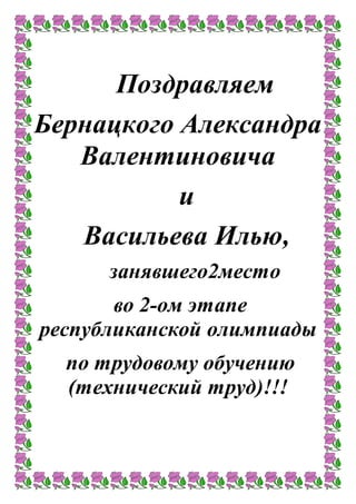 Поздравляем
Бернацкого Александра
Валентиновича
и
Васильева Илью,
занявшего2место
во 2-ом этапе
республиканской олимпиады
по трудовому обучению
(технический труд)!!!
 