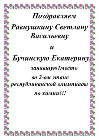 Поздравляем
Равнушкину Светлану
Васильевну
и
Бучинскую Екатерину,
занявшую1место
во 2-ом этапе
республиканской олимпиады
по химии!!!
 