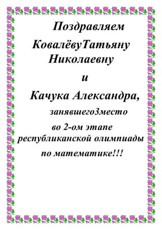 Поздравляем
КовалёвуТатьяну
Николаевну
и
Качука Александра,
занявшего3место
во 2-ом этапе
республиканской олимпиады
по математике!!!
 
