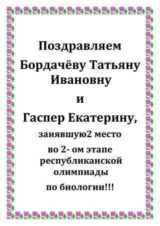 Поздравляем
Бордачёву Татьяну
Ивановну
и
Гаспер Екатерину,
занявшую2 место
во 2- ом этапе
республиканской
олимпиады
по биологии!!!
 