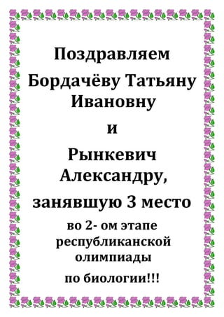 Поздравляем
Бордачёву Татьяну
Ивановну
и
Рынкевич
Александру,
занявшую 3 место
во 2- ом этапе
республиканской
олимпиады
по биологии!!!
 