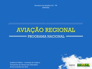 Secretaria de Aviação Civil – PR
DPROFAA
AVIAÇÃO REGIONAL
PROGRAMA NACIONAL
Audiência Pública – Comissão de Viação e
Transportes da Câmara dos Deputados
26 de novembro de 2015
 