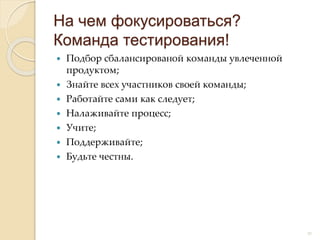  Подбор сбалансированой команды увлеченной
продуктом;
 Знайте всех участников своей команды;
 Работайте сами как следует;
 Налаживайте процесс;
 Учите;
 Поддерживайте;
 Будьте честны.
На чем фокусироваться?
Команда тестирования!
10
 