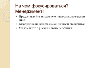  Предоставляйте актуальную информацию в ясном
виде;
 Говорите на понятном языке: бизнес и статистика;
 Уведомляйте о рисках и своих действиях.
На чем фокусироваться?
Менеджмент!
11
 