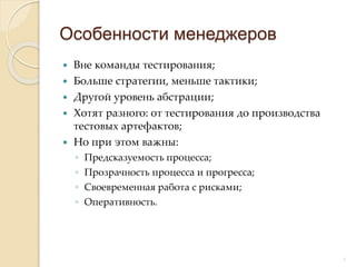  Вне команды тестирования;
 Больше стратегии, меньше тактики;
 Другой уровень абстрации;
 Хотят разного: от тестирования до производства
тестовых артефактов;
 Но при этом важны:
◦ Предсказуемость процесса;
◦ Прозрачность процесса и прогресса;
◦ Своевременная работа с рисками;
◦ Оперативность.
Особенности менеджеров
7
 