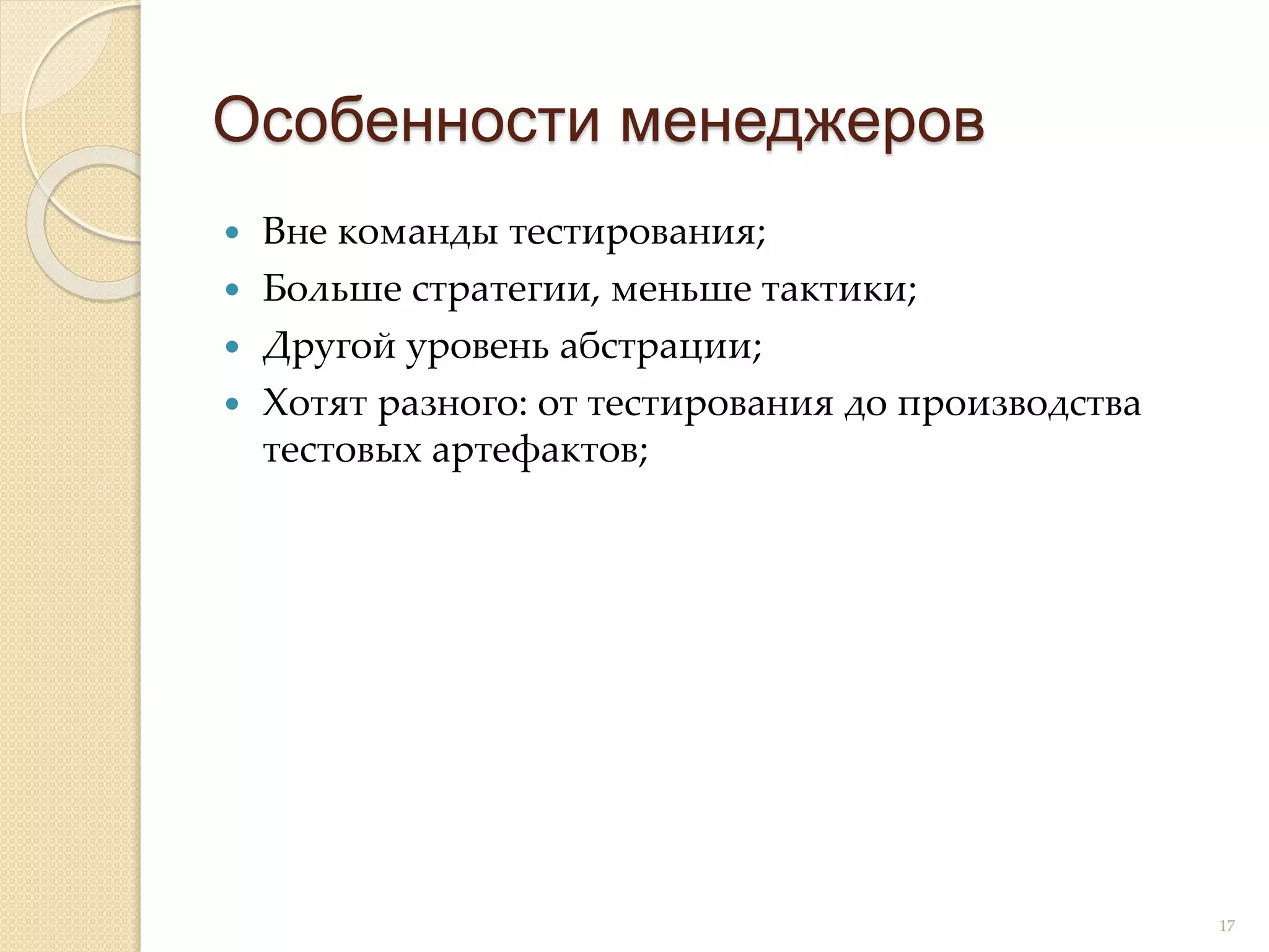  Вне команды тестирования;
 Больше стратегии, меньше тактики;
 Другой уровень абстрации;
 Хотят разного: от тестирования до производства
тестовых артефактов;
Особенности менеджеров
17
 
