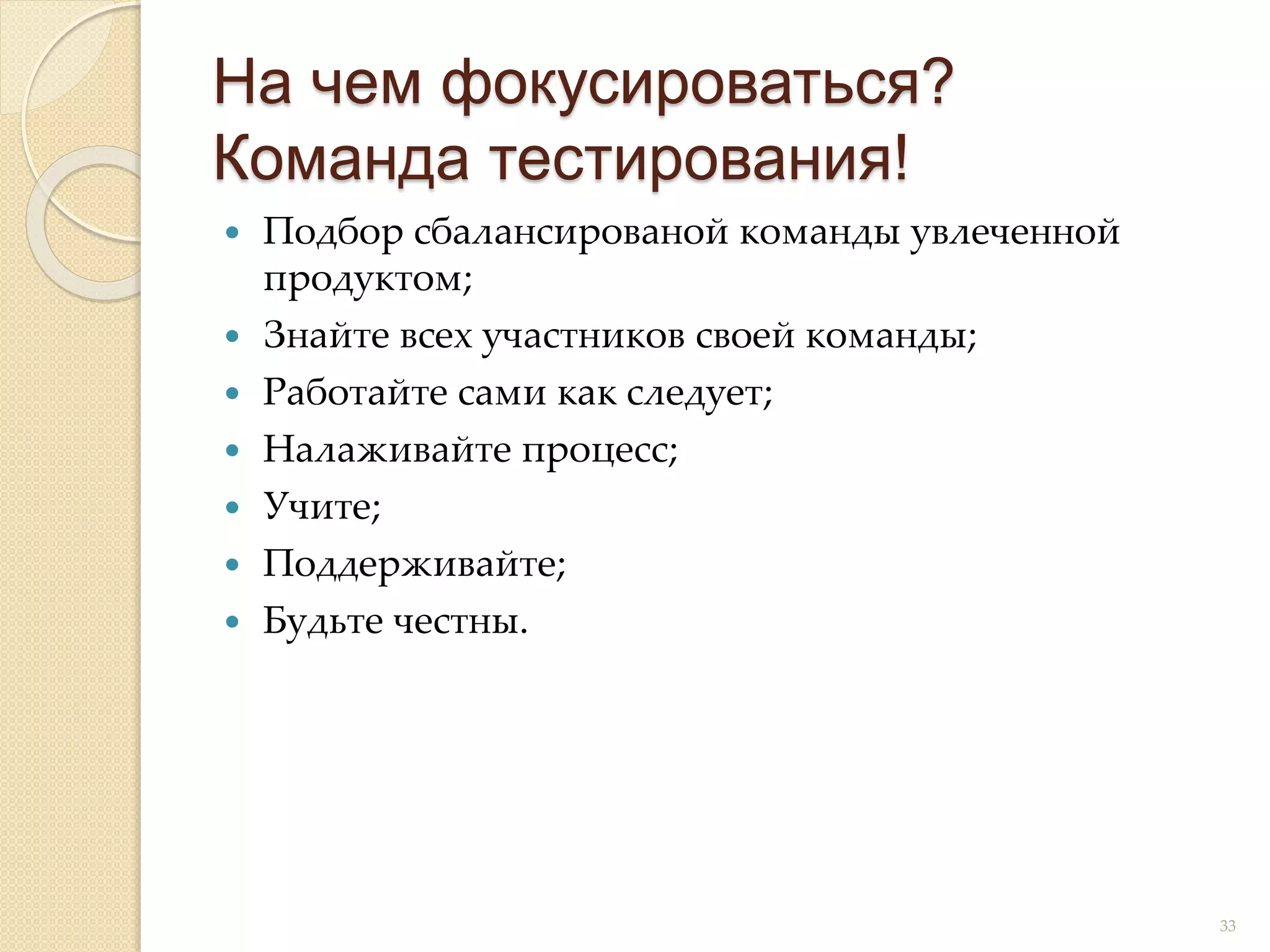  Подбор сбалансированой команды увлеченной
продуктом;
 Знайте всех участников своей команды;
 Работайте сами как следует;
 Налаживайте процесс;
 Учите;
 Поддерживайте;
 Будьте честны.
На чем фокусироваться?
Команда тестирования!
33
 