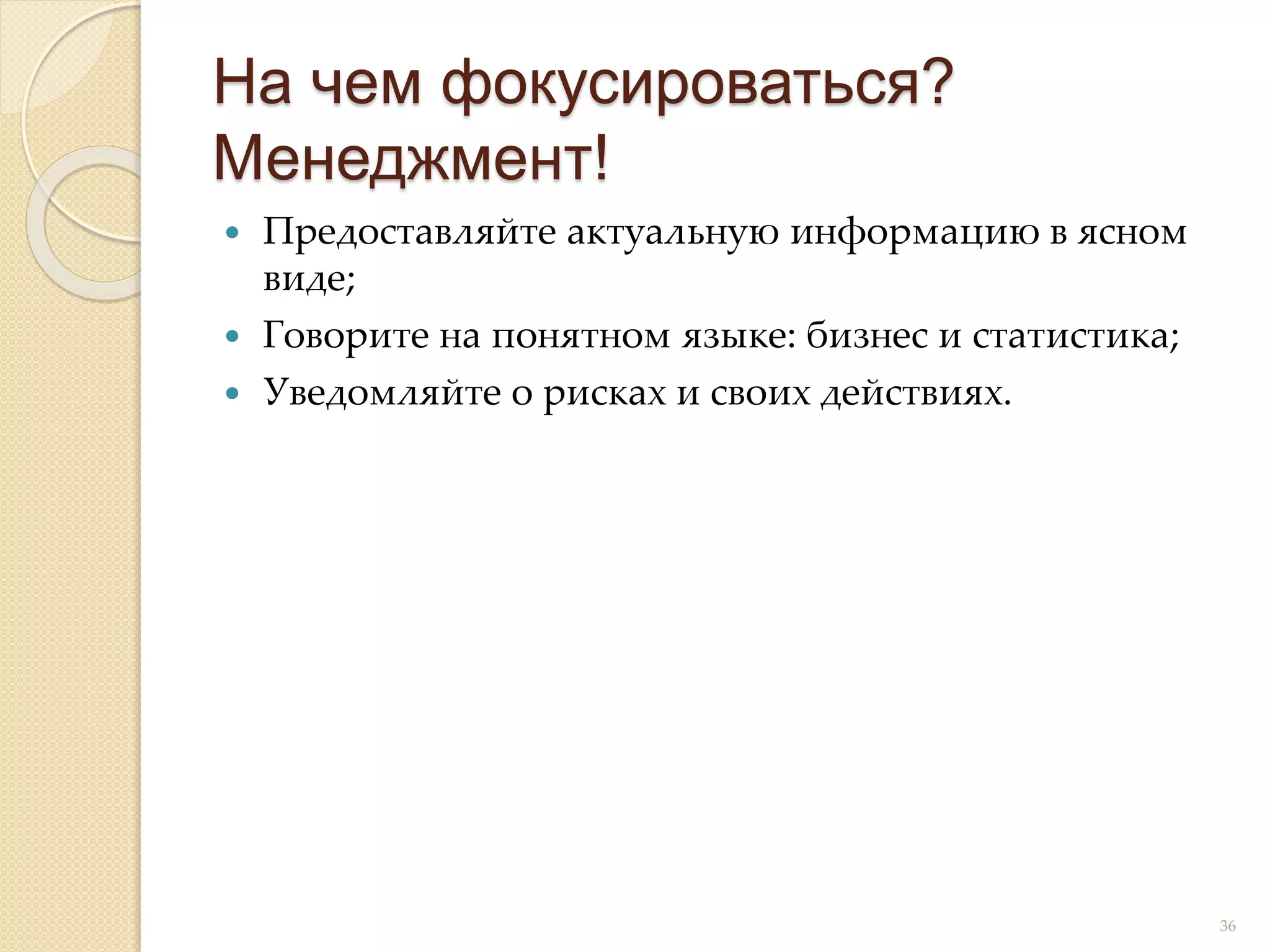  Предоставляйте актуальную информацию в ясном
виде;
 Говорите на понятном языке: бизнес и статистика;
 Уведомляйте о рисках и своих действиях.
На чем фокусироваться?
Менеджмент!
36
 