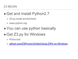 Z3 BEGIN
➤Get and Install Python2.7
✴ Z3.py script environment
✴ www.python.org
➤You can use python basically
➤Get Z3.py for Windows
✴ Prove tool
✴ github.com/Z3Prover/z3/wiki/Using-Z3Py-on-Windows
 