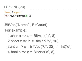 FUZZING(Z3)
BitVec(“Name” , BitCount)
For example:
1.char a => a = BitVec(“a”, 8)
2.short b => b = BitVec(“b”, 16)
3.int c => c = BitVec(“C”, 32) => Int(“c”)
4.bool e => e = BitVec(‘e’, 8)
 