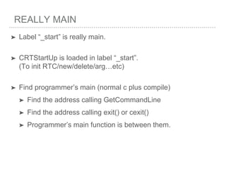 REALLY MAIN
➤ Label “_start” is really main.
➤ CRTStartUp is loaded in label “_start”.
(To init RTC/new/delete/arg…etc)
➤ Find programmer’s main (normal c plus compile)
➤ Find the address calling GetCommandLine
➤ Find the address calling exit() or cexit()
➤ Programmer’s main function is between them.
 