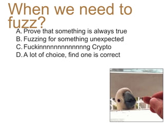 When we need to
fuzz?A. Prove that something is always true
B. Fuzzing for something unexpected
C.Fuckinnnnnnnnnnnnng Crypto
D.A lot of choice, find one is correct
 