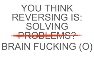 YOU THINK
REVERSING IS:
SOLVING
PROBLEMS?
BRAIN FUCKING (O)
 