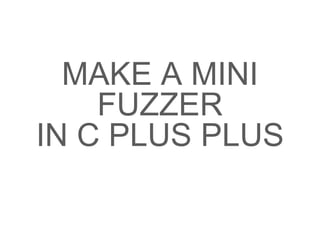 MAKE A MINI
FUZZER
IN C PLUS PLUS
 