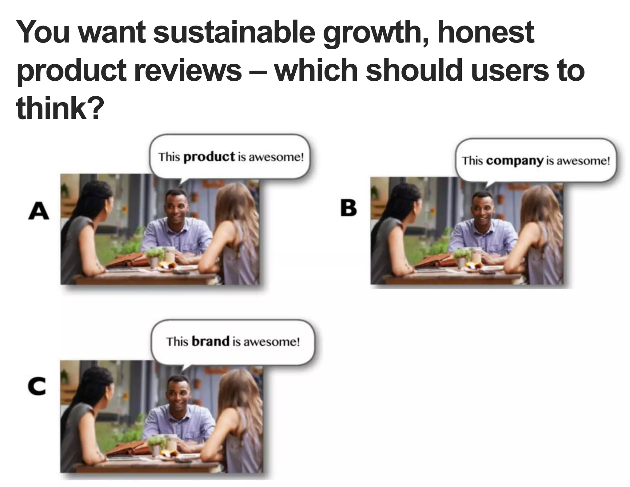 You want sustainable growth, honest
product reviews – which should your users
be thinking?
Images from Kathy Sierra, BadAss: Making Users Awesome
 