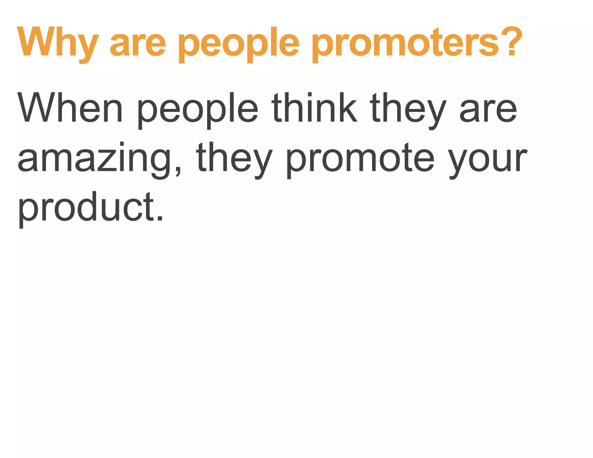 Why are people promoters?
When people think they are
amazing, they promote your
product.
 