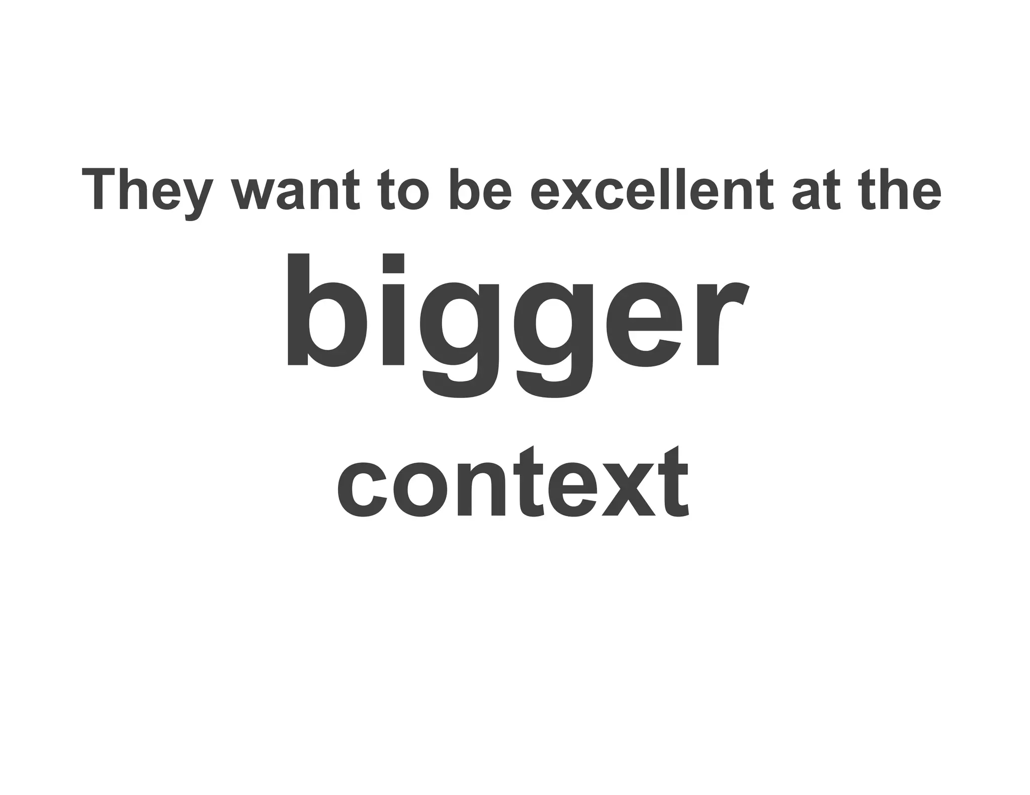 They want to be excellent at the
bigger
context
 