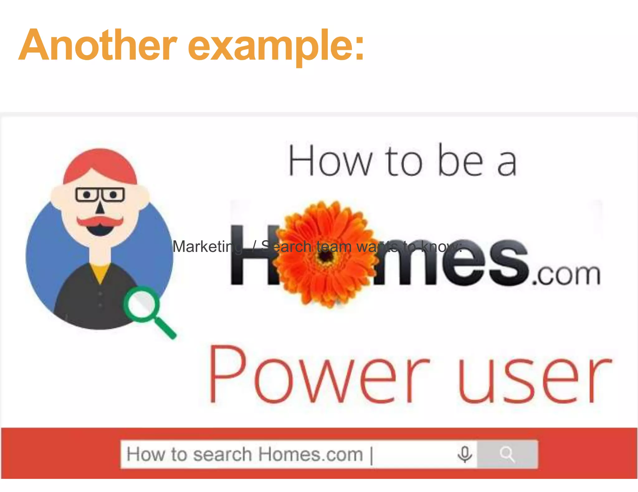 • The poll interrupted them while they did
something that was part of their bigger,
motivating context
• They don’t stop caring about their context
just because we ask them a question
• What’s important to them: achieve bigger
goals (not the mechanics of searching for
listings)
• What they are doing with our “tools” is
crucially tied to their identity, who they are,
why they get up in the morning
Why?
 