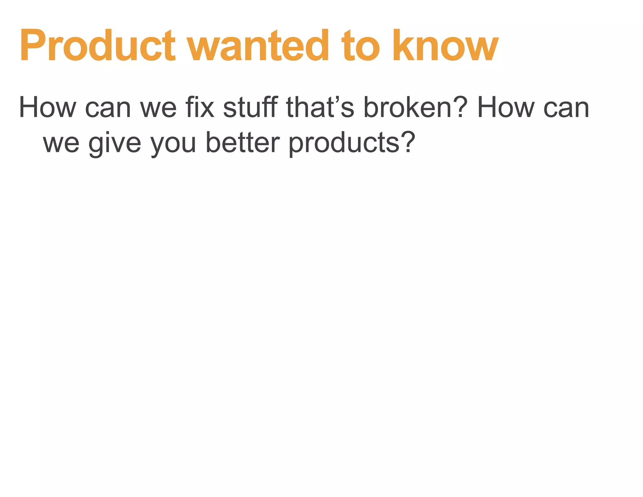 Product team wants to know
1. What did you come here to do today?
2. Did you accomplish that task?
3. Is there anything we could have done to
help you accomplish that task?
 