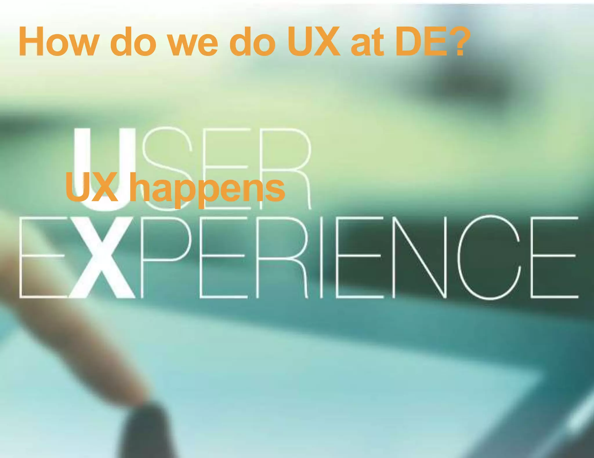 How do we do UX at DE?
UX happens
 