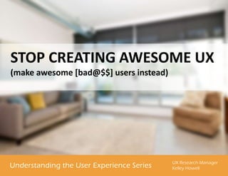 STOP CREATING AWESOME UX
(make awesome [bad@$$] users instead)
 