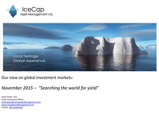 Our view on global investment markets:
November 2015 – “Searching the world for yield”
Keith Dicker, CFA
Chief Investment Officer
keithdicker@IceCapAssetManagement.com
www.IceCapAssetManagement.com
Twitter: @IceCapGlobal
 