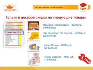 Только в декабре скидки на следующие товары:
Скидки декабряСкидки декабря
Подушка турмалиновая – 3000 руб.
(40 баллов)
Спрей Серебро – 4900 руб.
(75 баллов)
Чай простатит 100 пакетов – 3000 руб.
(50 баллов)
Шары Стирка - 3500 руб.
(60 баллов)
 