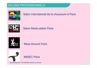 SALONS PROFESSIONNELS
Osez Entreprendre - 19/11/2015 Mon marché vu à la loupe
Salon international de la chaussure à Paris
Salon Mode atelier Paris
Mess Around Paris
MIDEC Paris
 