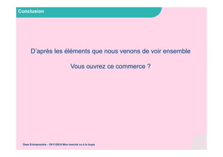 Conclusion
Osez Entreprendre - 19/11/2015 Mon marché vu à la loupe
D’après les éléments que nous venons de voir ensemble
Vous ouvrez ce commerce ?
 
