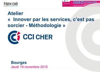 Atelier
« Innover par les services, c’est pas
sorcier - Méthodologie »
Bourges
Jeudi 19 novembre 2015
 