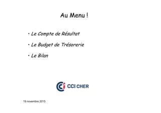 Au Menu !
• Le Compte de Résultat
• Le Budget de Trésorerie
• Le Bilan
19 novembre 2015
 