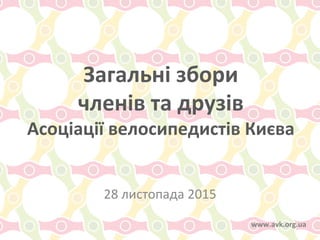Загальні	
  збори	
  	
  
членів	
  та	
  друзів	
  	
  
Асоціації	
  велосипедистів	
  Києва	
  
28	
  листопада	
  2015	
  
www.avk.org.ua	
  
 