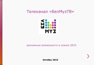 Телеканал «БелМузТВ»
рекламные возможности в сезоне 2015
Октябрь 2015
 