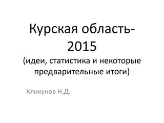 Курская область-
2015
(идеи, статистика и некоторые
предварительные итоги)
Кликунов Н.Д.
 