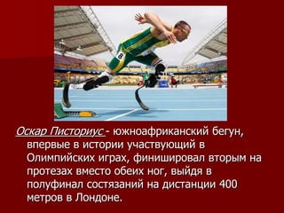 Оскар Писториус - южноафриканский бегун,
впервые в истории участвующий в
Олимпийских играх, финишировал вторым на
протезах вместо обеих ног, выйдя в
полуфинал состязаний на дистанции 400
метров в Лондоне.
 