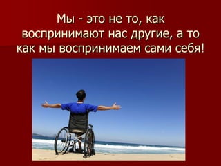 Мы - это не то, как
воспринимают нас другие, а то
как мы воспринимаем сами себя!
 