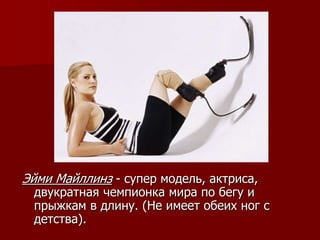 Эйми Майллинз - супер модель, актриса,
двукратная чемпионка мира по бегу и
прыжкам в длину. (Не имеет обеих ног с
детства).
 