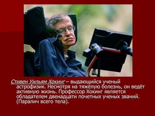 Стивен Уильям Хокинг – выдающийся ученый
астрофизик. Несмотря на тяжёлую болезнь, он ведёт
активную жизнь. Профессор Хокинг является
обладателем двенадцати почетных ученых званий.
(Паралич всего тела).
 