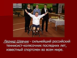 Леонид Шевчик - сильнейший российский
теннисист-колясочник последних лет,
известный спортсмен во всем мире.
 