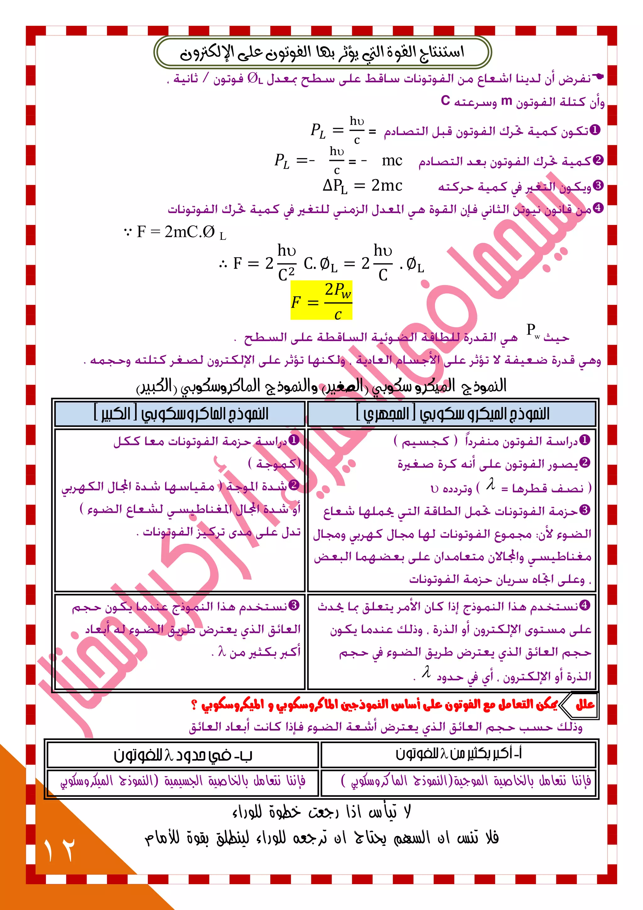 12
ٕٚ‫اإليهرت‬ ٢ً‫ع‬ ٕٛ‫ايفٛت‬ ‫بٗا‬ ‫ٜؤثس‬ ‫اييت‬ ٠ٛ‫ايك‬ ‫اضتٓتاج‬
LØ
mC


mc-

-


F = 2mC.Ø L
∴
 
w
P
‫الهمٌذج‬)‫(الكبري‬ ُ‫املاكسًضكٌب‬ ‫ًالهمٌذج‬ )‫(الصغري‬ ُ‫ضكٌب‬ ً‫املَكس‬










‫علل‬‫الينْذدني‬ ‫أضاع‬ ٙ‫عل‬ ٌْ‫الفْت‬ ‫مع‬ ‫التعامل‬ ً‫ميه‬‫؟‬ ٕ‫املٔهسّضهْب‬ ّ ٕ‫املانسّضهْب‬

‫ف‬(‫الموجية‬ ‫بالخاصية‬ ‫نتعامل‬ ‫إننا‬‫النموذج‬‫الماكروسكوبي‬)‫(النموذج‬ ‫الجسيمية‬ ‫بالخاصية‬ ‫نتعامل‬ ‫فإننا‬‫الميكروسكوبي‬
‫للوراء‬ ‫خطوة‬ ‫رجعت‬ ‫اذا‬ ‫تيأس‬ ‫ال‬
‫للو‬ ‫ترجعه‬ ‫ان‬ ‫يحتاج‬ ‫السهم‬ ‫ان‬ ‫تنس‬ ‫فال‬‫لألمام‬ ‫بقوة‬ ‫لينطلق‬ ‫راء‬
 
