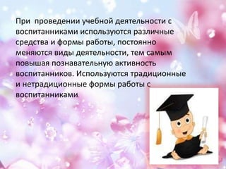 При проведении учебной деятельности с
воспитанниками используются различные
средства и формы работы, постоянно
меняются виды деятельности, тем самым
повышая познавательную активность
воспитанников. Используются традиционные
и нетрадиционные формы работы с
воспитанниками.
 