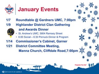 January Events
1/7 Roundtable @ Gardners UMC, 7:00pm
1/9 Highlander District Clan Gathering
and Awards Dinner
• St. Andrew’s UMC, 5804 Ramsey Street
• 6:00 Social – 6:30 Pot-luck Dinner & Program
1/14 Commissioner’s Cabinet, Garner
1/21 District Committee Meeting,
Manna Church, Cliffdale Road,7:00pm
 