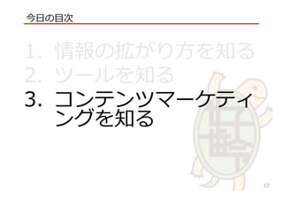√
1.  情報の拡がり⽅方を知る
2.  ツールを知る
3.  コンテンツマーケティ
ングを知る
今⽇日の⽬目次
13
 