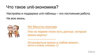 Настройка и поддержка unit-таблицы – это постоянная работа.
На всю жизнь.
Что такое unit-экономика?
Но! Минутка позитива
Уже на первом этапе есть данные, которым
можно верить!
Остановиться можно в любой момент,
хотя и очень сложно ☺
 
