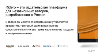 В Ridero вы можете за несколько минут бесплатно
превратить текстовый файл в полноценно
сверстанную книгу и выставить свою книгу на продажу
в интернет-магазины.
Ridero – это издательская платформа
для независимых авторов,
разработанная в России.
 