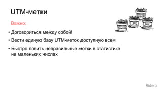 UTM-метки
• Договориться между собой!
• Вести единую базу UTM-меток доступную всем
• Быстро ловить неправильные метки в статистике
на маленьких числах
Важно:
 