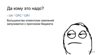 Да кому это надо?
- UA * CPC * CR1
Большинство клиентских кампаний
запускаются с прогнозом бюджета
 