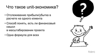 • Отслеживание прибыли/убытка в
расчете на одного клиента
• Способ понять, есть ли финансовый
смысл
в масштабировании проекта
• Одна формула для всех
Что такое unit-экономика?
 