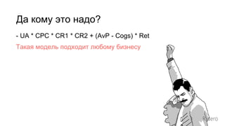 Да кому это надо?
- UA * CPC * CR1 * CR2 + (AvP - Cogs) * Ret
Такая модель подходит любому бизнесу
 